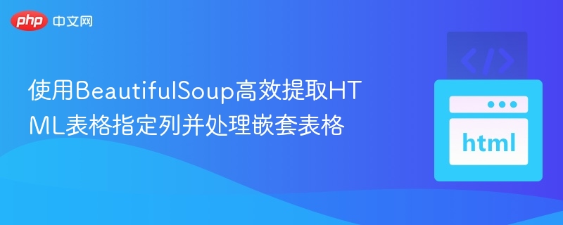 使用BeautifulSoup高效提取HTML表格指定列并处理嵌套表格