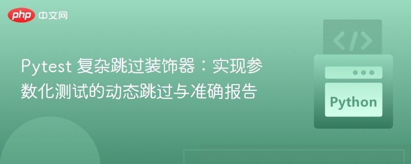 Pytest 复杂跳过装饰器：实现参数化测试的动态跳过与准确报告
