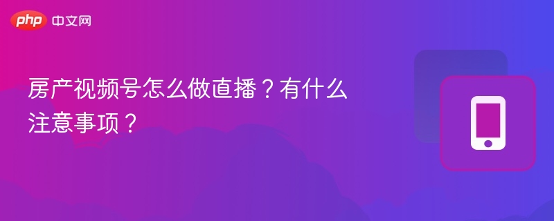 房产视频号怎么做直播？有什么注意事项？