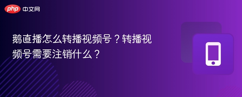 鹅直播怎么转播视频号？转播视频号需要注销什么？