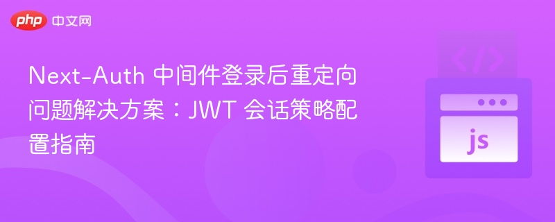Next-Auth 中间件登录后重定向问题解决方案：JWT 会话策略配置指南
