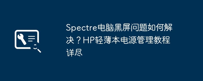 Spectre电脑黑屏问题如何解决?HP轻薄本电源管理教程详尽