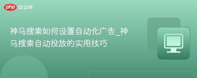 神马搜索如何设置自动化广告_神马搜索自动投放的实用技巧