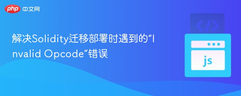 解决Solidity迁移部署时遇到的“Invalid Opcode”错误
