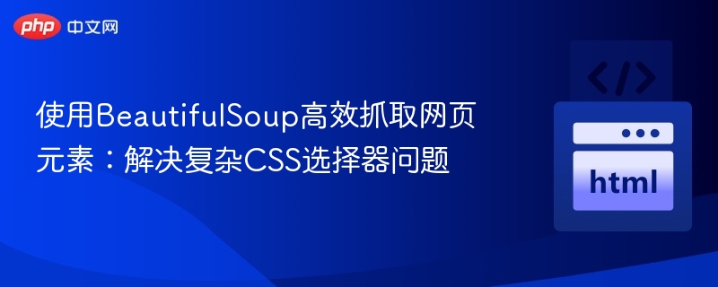 使用BeautifulSoup高效抓取网页元素：解决复杂CSS选择器问题
