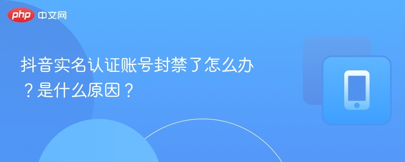抖音实名认证账号封禁了怎么办？是什么原因？