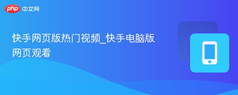 快手网页版热门视频_快手电脑版网页观看