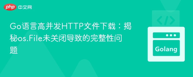 Go语言高并发HTTP文件下载:揭秘os.File未关闭导致的完整性问题