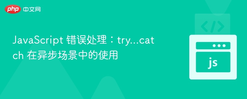 JavaScript 错误处理:try...catch 在异步场景中的使用