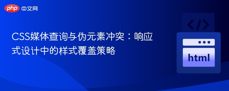 CSS媒体查询与伪元素冲突：响应式设计中的样式覆盖策略
