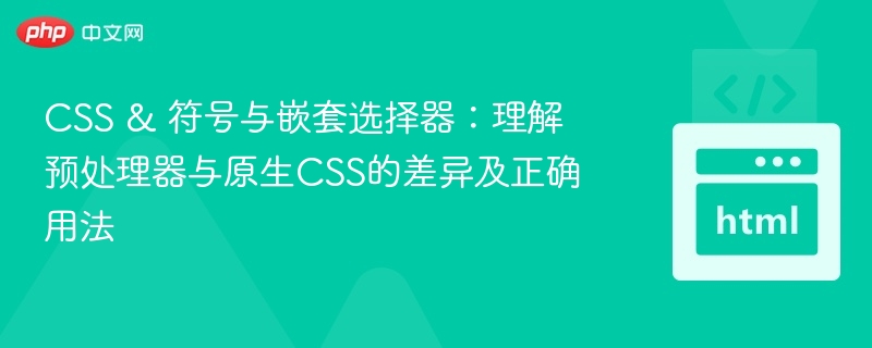 CSS & 符号与嵌套选择器:理解预处理器与原生CSS的差异及正确用法