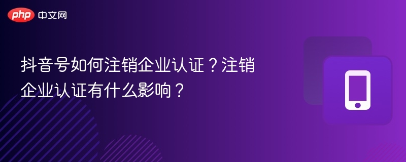 抖音号如何注销企业认证?注销企业认证有什么影响?