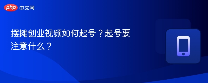 摆摊创业视频如何起号?起号要注意什么?