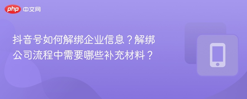 抖音号如何解绑企业信息?解绑公司流程中需要哪些补充材料?