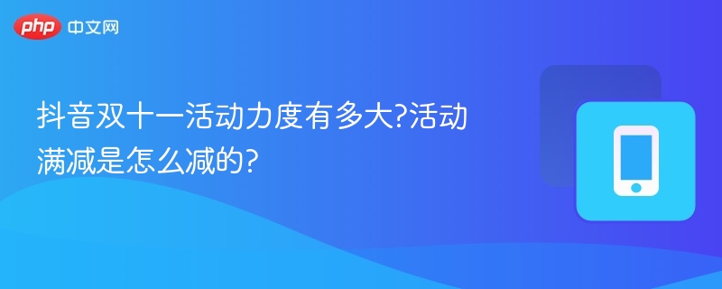 抖音双十一活动力度有多大?活动满减是怎么减的?