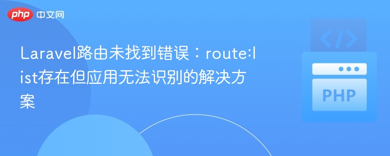 Laravel路由未找到错误:route:list存在但应用无法识别的解决方案