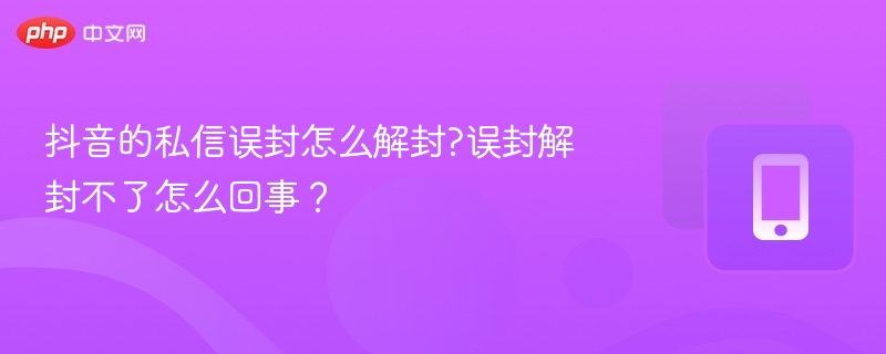 抖音的私信误封怎么解封?误封解封不了怎么回事？