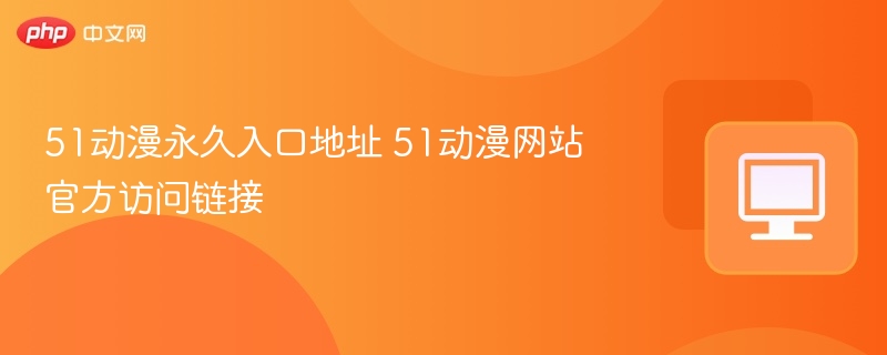 51动漫永久入口地址 51动漫网站官方访问链接