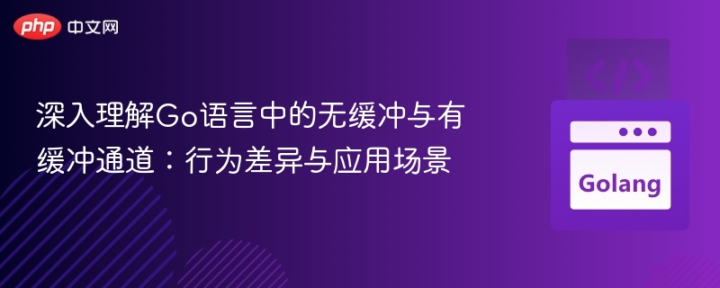 深入理解Go语言中的无缓冲与有缓冲通道：行为差异与应用场景
