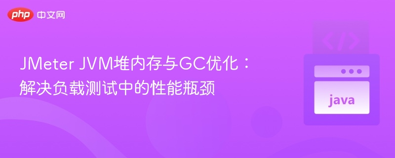 JMeter JVM堆内存与GC优化：解决负载测试中的性能瓶颈
