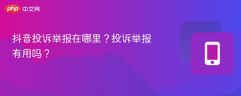 抖音投诉举报在哪里？投诉举报有用吗？