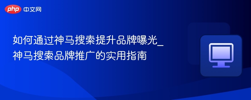 如何通过神马搜索提升品牌曝光_神马搜索品牌推广的实用指南