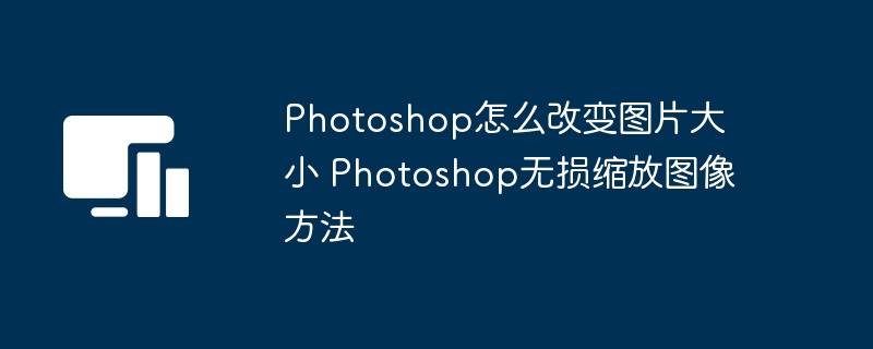 Photoshop怎么改变图片大小 Photoshop无损缩放图像方法
