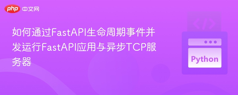 如何通过FastAPI生命周期事件并发运行FastAPI应用与异步TCP服务器