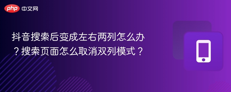 抖音搜索后变成左右两列怎么办？搜索页面怎么取消双列模式？