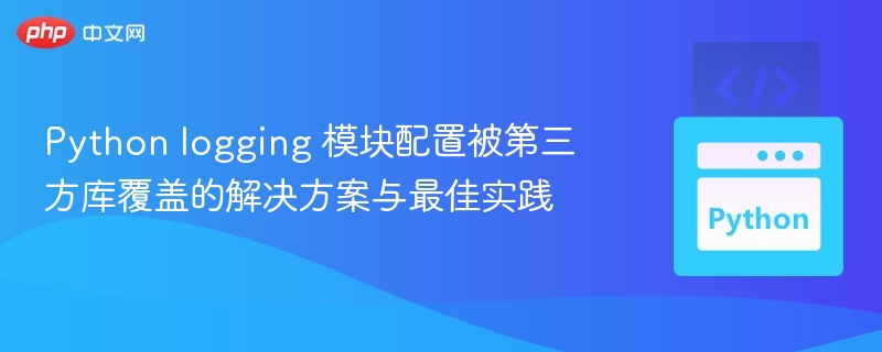 Python logging 模块配置被第三方库覆盖的解决方案与最佳实践
