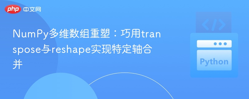 NumPy多维数组重塑:巧用transpose与reshape实现特定轴合并