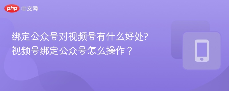 绑定公众号对视频号有什么好处?视频号绑定公众号怎么操作？