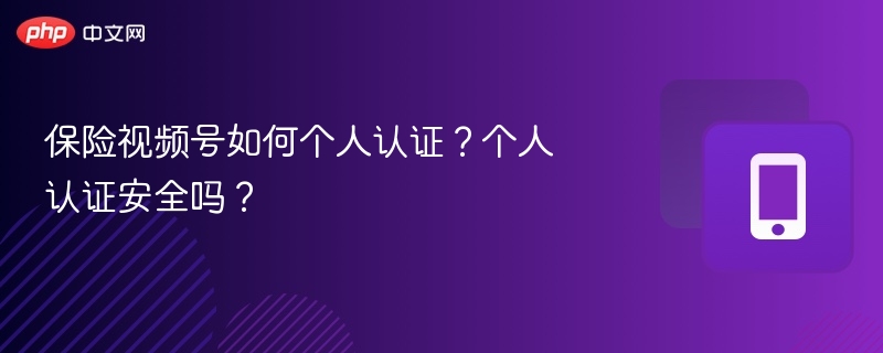 保险视频号如何个人认证?个人认证安全吗?
