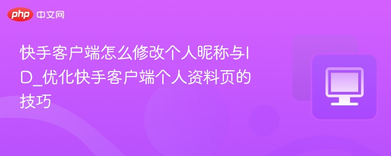 快手客户端怎么修改个人昵称与ID_优化快手客户端个人资料页的技巧