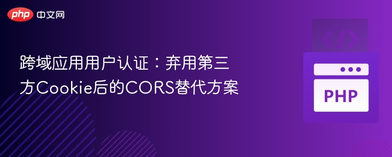 跨域应用用户认证：弃用第三方Cookie后的CORS替代方案

