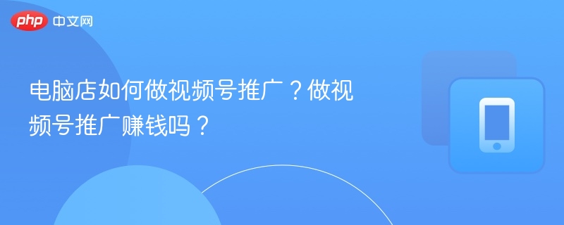 电脑店如何做视频号推广？做视频号推广赚钱吗？
