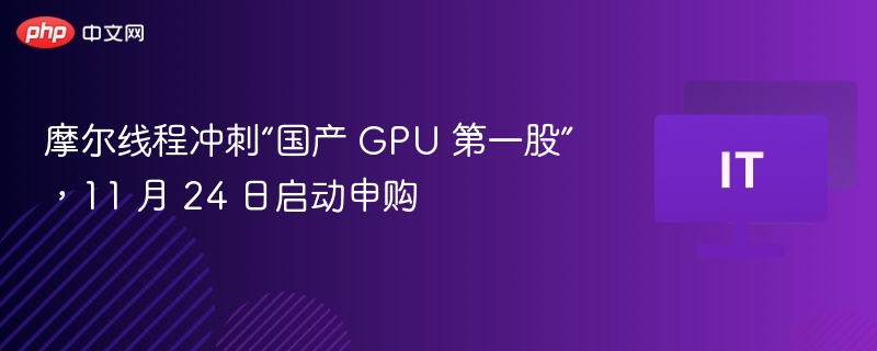 摩尔线程冲刺“国产 GPU 第一股”，11 月 24 日启动申购