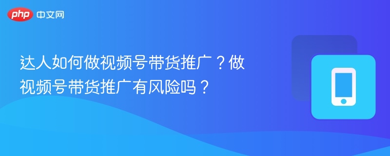 达人如何做视频号带货推广？做视频号带货推广有风险吗？