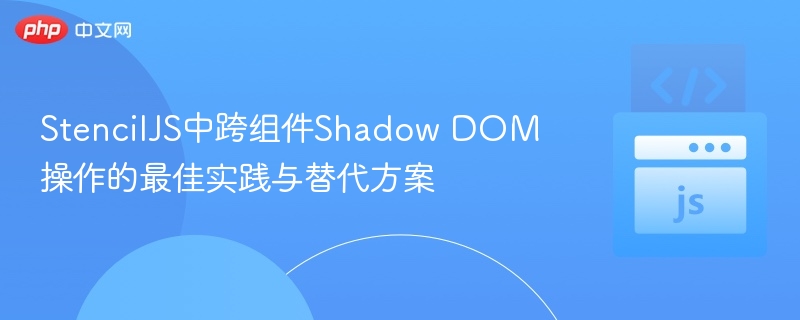 StencilJS中跨组件Shadow DOM操作的最佳实践与替代方案