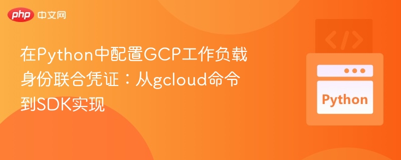 在Python中配置GCP工作负载身份联合凭证：从gcloud命令到SDK实现