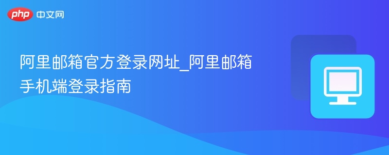 阿里邮箱官方登录网址_阿里邮箱手机端登录指南