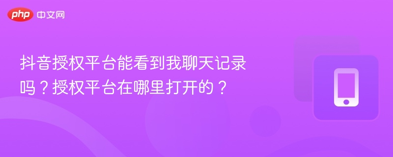 抖音授权平台能看到我聊天记录吗？授权平台在哪里打开的？