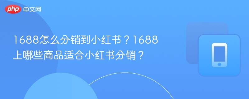 1688怎么分销到小红书?1688上哪些商品适合小红书分销?