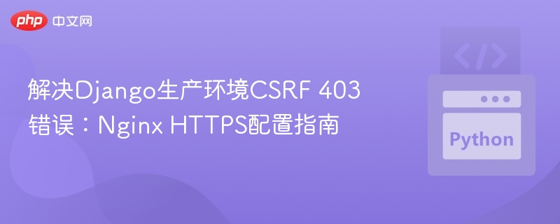 解决Django生产环境CSRF 403错误：Nginx HTTPS配置指南