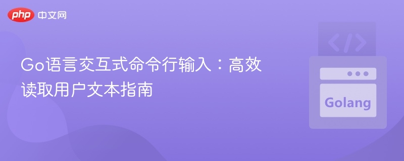 Go语言交互式命令行输入:高效读取用户文本指南