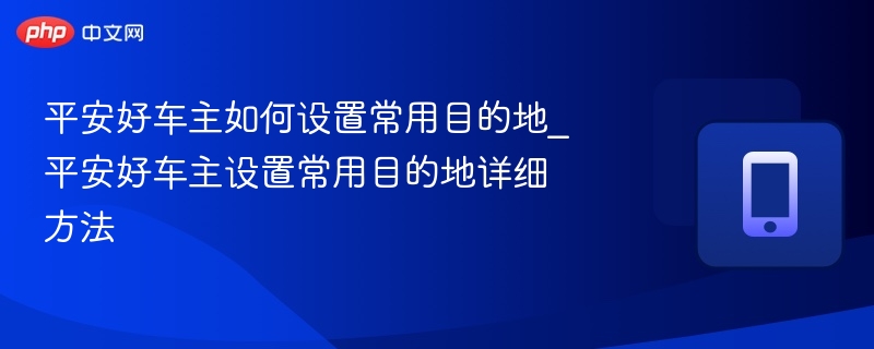 平安好车主如何设置常用目的地_平安好车主设置常用目的地详细方法