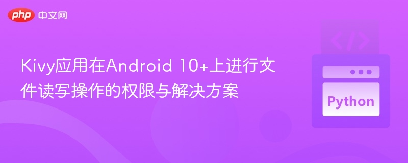 Kivy应用在Android 10+上进行文件读写操作的权限与解决方案
