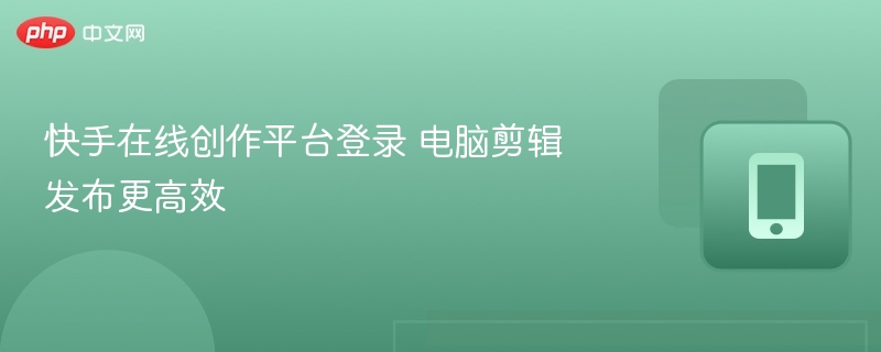 快手在线创作平台登录 电脑剪辑发布更高效
