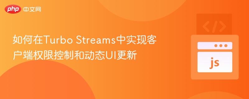 如何在Turbo Streams中实现客户端权限控制和动态UI更新