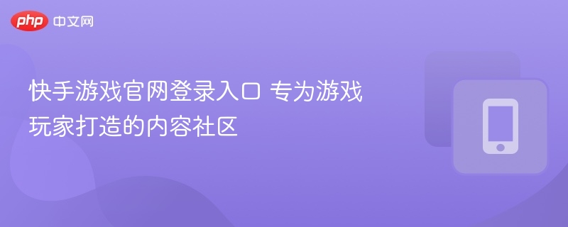 快手游戏官网登录入口 专为游戏玩家打造的内容社区